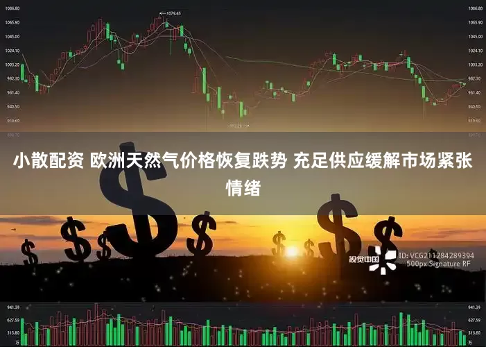 小散配资 欧洲天然气价格恢复跌势 充足供应缓解市场紧张情绪