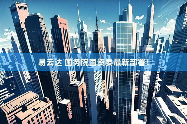 易云达 国务院国资委最新部署！