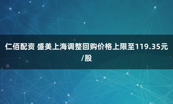 仁佰配资 盛美上海调整回购价格上限至119.35元/股