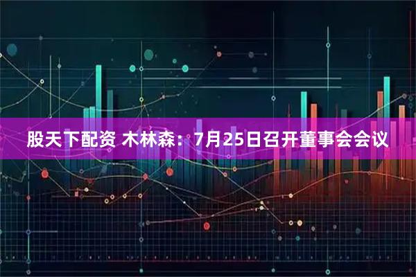 股天下配资 木林森：7月25日召开董事会会议