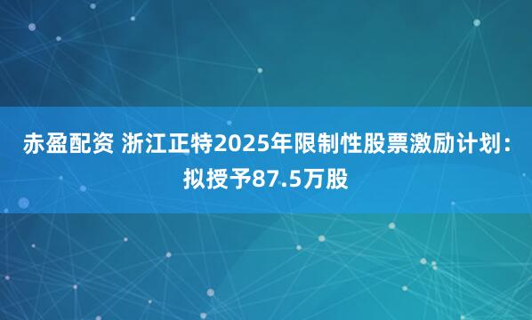 赤盈配资 浙江正特2025年限制性股票激励计划：拟授予87.5万股