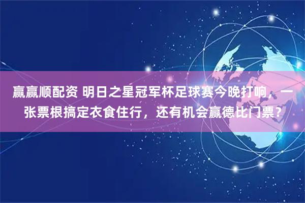 赢赢顺配资 明日之星冠军杯足球赛今晚打响，一张票根搞定衣食住行，还有机会赢德比门票？