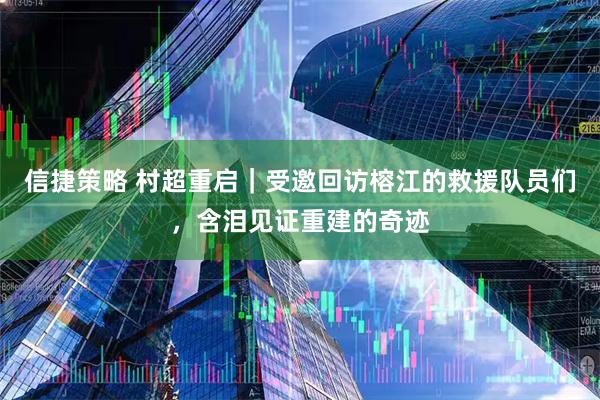 信捷策略 村超重启｜受邀回访榕江的救援队员们，含泪见证重建的奇迹