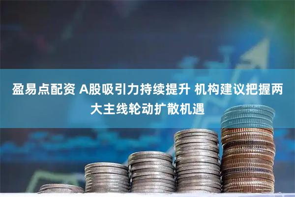 盈易点配资 A股吸引力持续提升 机构建议把握两大主线轮动扩散机遇