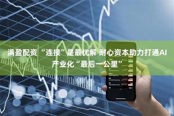 满盈配资 “连接”是最优解 耐心资本助力打通AI产业化“最后一公里”