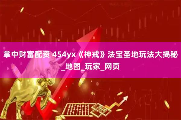 掌中财富配资 454yx《神戒》法宝圣地玩法大揭秘_地图_玩家_网页