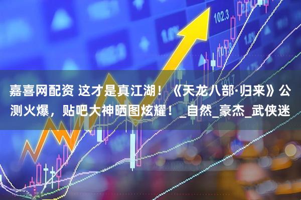 嘉喜网配资 这才是真江湖！《天龙八部·归来》公测火爆，贴吧大神晒图炫耀！_自然_豪杰_武侠迷