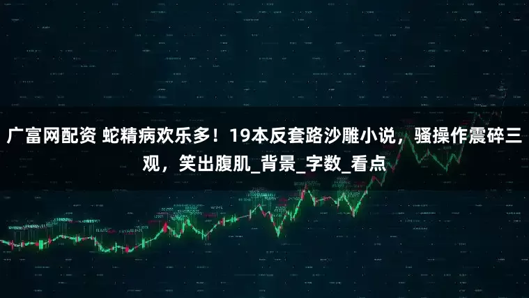 广富网配资 蛇精病欢乐多！19本反套路沙雕小说，骚操作震碎三观，笑出腹肌_背景_字数_看点