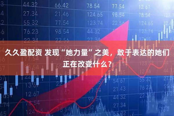 久久盈配资 发现“她力量”之美，敢于表达的她们正在改变什么？