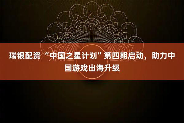 瑞银配资 “中国之星计划”第四期启动，助力中国游戏出海升级