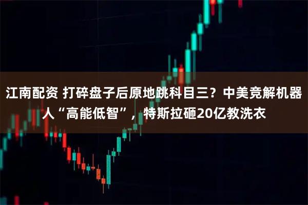江南配资 打碎盘子后原地跳科目三？中美竞解机器人“高能低智”，特斯拉砸20亿教洗衣
