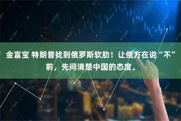 金富宝 特朗普找到俄罗斯软肋！让俄方在说“不”前，先问清楚中国的态度。