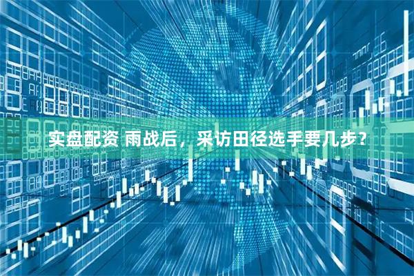 实盘配资 雨战后，采访田径选手要几步？