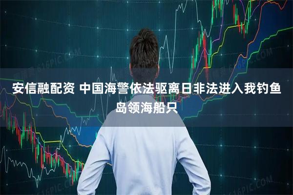 安信融配资 中国海警依法驱离日非法进入我钓鱼岛领海船只