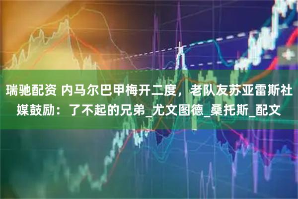 瑞驰配资 内马尔巴甲梅开二度，老队友苏亚雷斯社媒鼓励：了不起的兄弟_尤文图德_桑托斯_配文