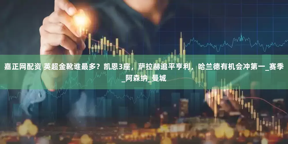 嘉正网配资 英超金靴谁最多？凯恩3座，萨拉赫追平亨利，哈兰德有机会冲第一_赛季_阿森纳_曼城