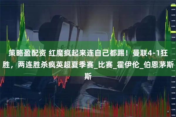 策略盈配资 红魔疯起来连自己都踢！曼联4-1狂胜，两连胜杀疯英超夏季赛_比赛_霍伊伦_伯恩茅斯