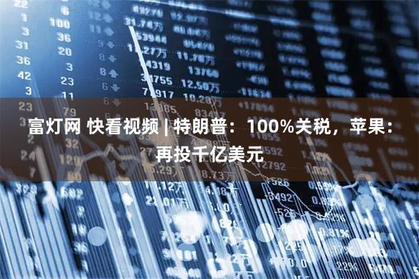 富灯网 快看视频 | 特朗普：100%关税，苹果：再投千亿美元