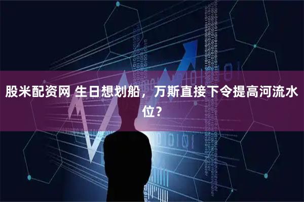 股米配资网 生日想划船，万斯直接下令提高河流水位？