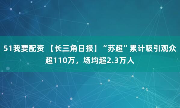 51我要配资 【长三角日报】“苏超”累计吸引观众超110万，场均超2.3万人