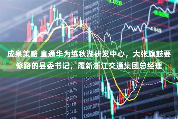 成泉策略 直通华为练秋湖研发中心，大张旗鼓要修路的县委书记，履新浙江交通集团总经理