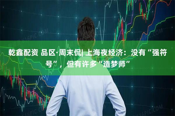 乾鑫配资 品区·周末侃| 上海夜经济：没有“强符号”，但有许多“造梦师”