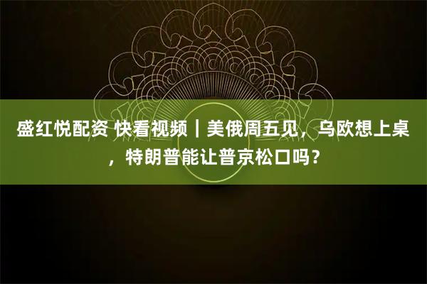 盛红悦配资 快看视频｜美俄周五见，乌欧想上桌，特朗普能让普京松口吗？