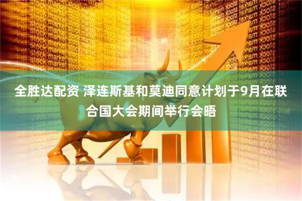 全胜达配资 泽连斯基和莫迪同意计划于9月在联合国大会期间举行会晤