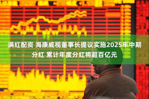 满红配资 海康威视董事长提议实施2025年中期分红 累计年度分红将超百亿元