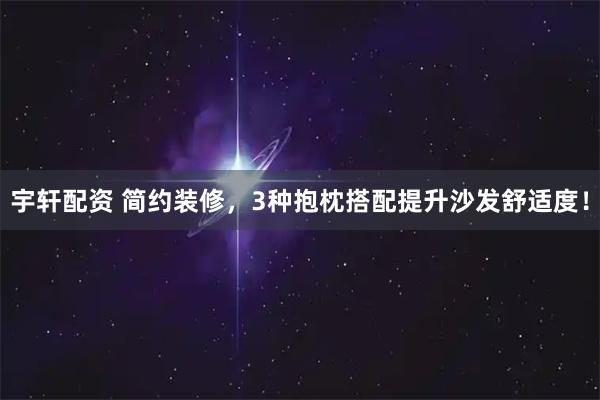 宇轩配资 简约装修，3种抱枕搭配提升沙发舒适度！
