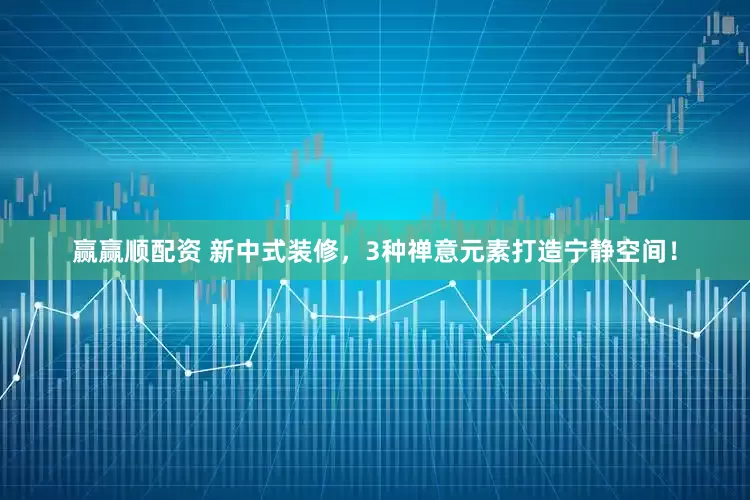 赢赢顺配资 新中式装修，3种禅意元素打造宁静空间！