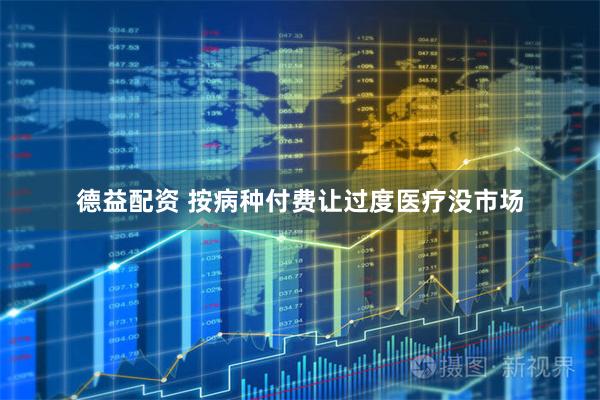 德益配资 按病种付费让过度医疗没市场