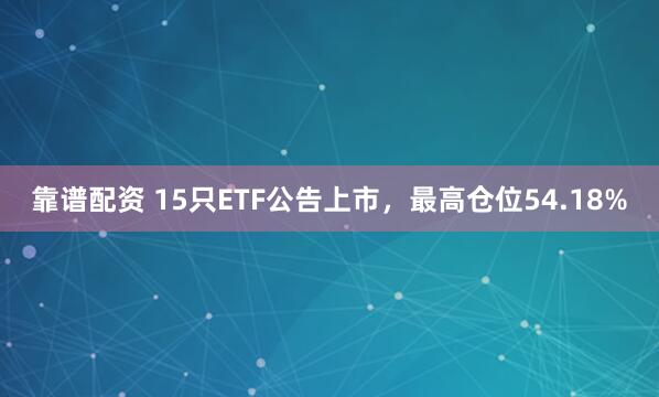 靠谱配资 15只ETF公告上市,最高仓位54.18%