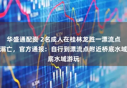 华盛通配资 2名成人在桂林龙胜一漂流点落水溺亡，官方通报：自行到漂流点附近桥底水域游玩