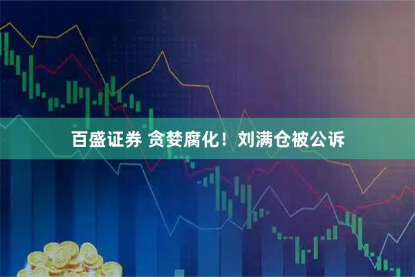 百盛证券 贪婪腐化！刘满仓被公诉