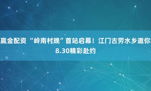 赢金配资 “岭南村晚”首站启幕！江门古劳水乡邀你8.30精彩赴约
