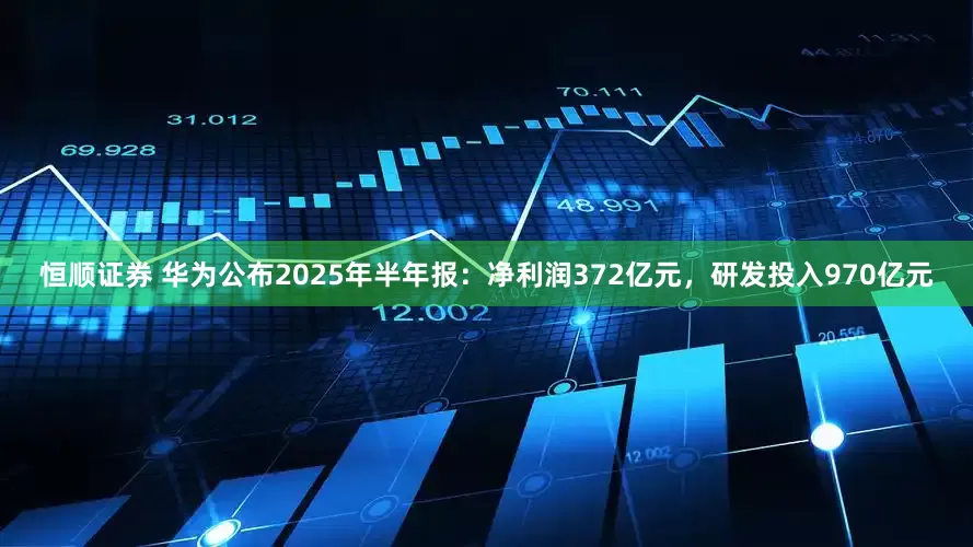 恒顺证券 华为公布2025年半年报：净利润372亿元，研发投入970亿元
