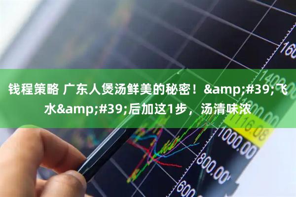 钱程策略 广东人煲汤鲜美的秘密！'飞水'后加这1步，汤清味浓
