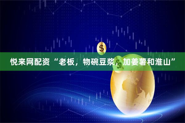 悦来网配资 “老板，物碗豆浆，加姜薯和淮山”
