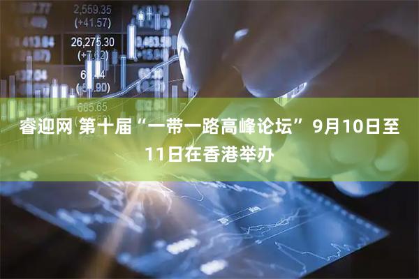 睿迎网 第十届“一带一路高峰论坛” 9月10日至11日在香港举办