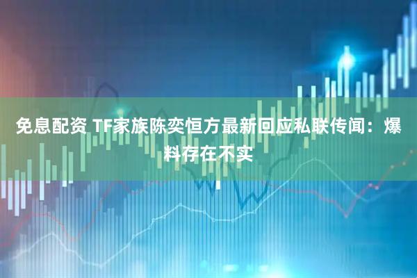 免息配资 TF家族陈奕恒方最新回应私联传闻：爆料存在不实