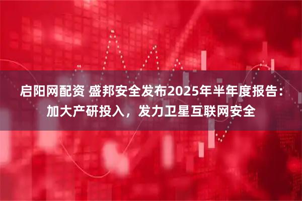 启阳网配资 盛邦安全发布2025年半年度报告：加大产研投入，发力卫星互联网安全