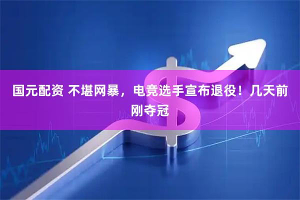 国元配资 不堪网暴，电竞选手宣布退役！几天前刚夺冠