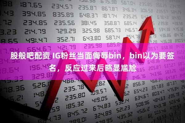 股般吧配资 IG粉丝当面侮辱bin，bin以为要签名，反应过来后略显尴尬
