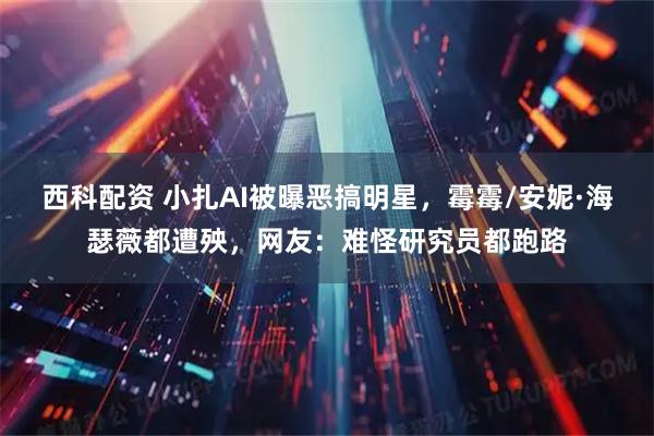 西科配资 小扎AI被曝恶搞明星，霉霉/安妮·海瑟薇都遭殃，网友：难怪研究员都跑路