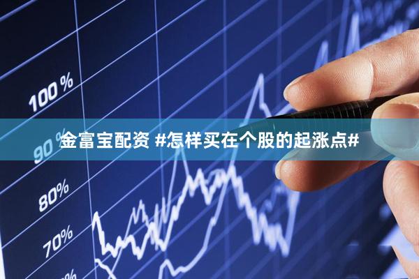 金富宝配资 #怎样买在个股的起涨点#
