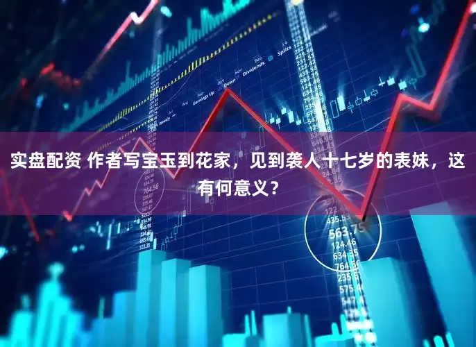 实盘配资 作者写宝玉到花家，见到袭人十七岁的表妹，这有何意义？