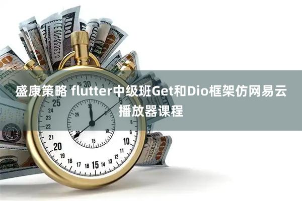 盛康策略 flutter中级班Get和Dio框架仿网易云播放器课程