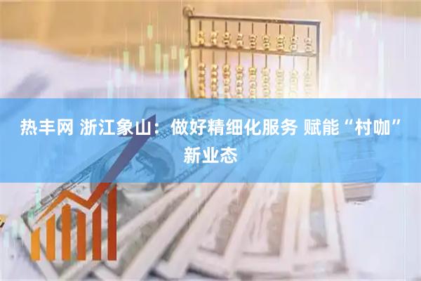 热丰网 浙江象山：做好精细化服务 赋能“村咖”新业态