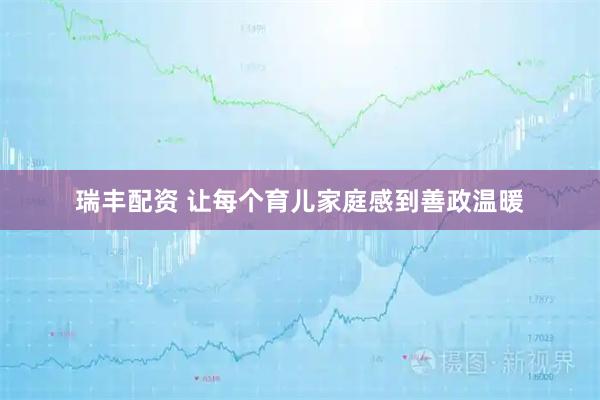 瑞丰配资 让每个育儿家庭感到善政温暖